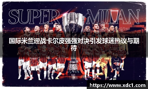 国际米兰迎战卡尔皮强强对决引发球迷热议与期待