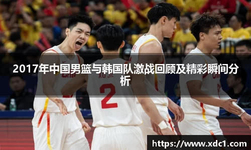 2017年中国男篮与韩国队激战回顾及精彩瞬间分析