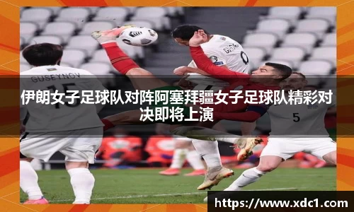 伊朗女子足球队对阵阿塞拜疆女子足球队精彩对决即将上演