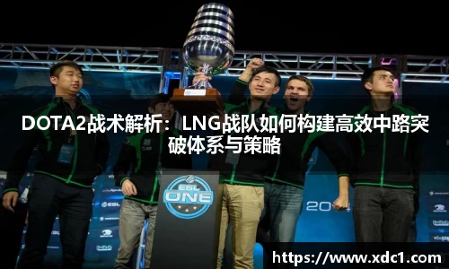 DOTA2战术解析：LNG战队如何构建高效中路突破体系与策略